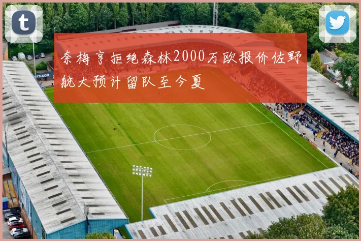 奈梅亨拒绝森林2000万欧报价佐野航大预计留队至今夏
