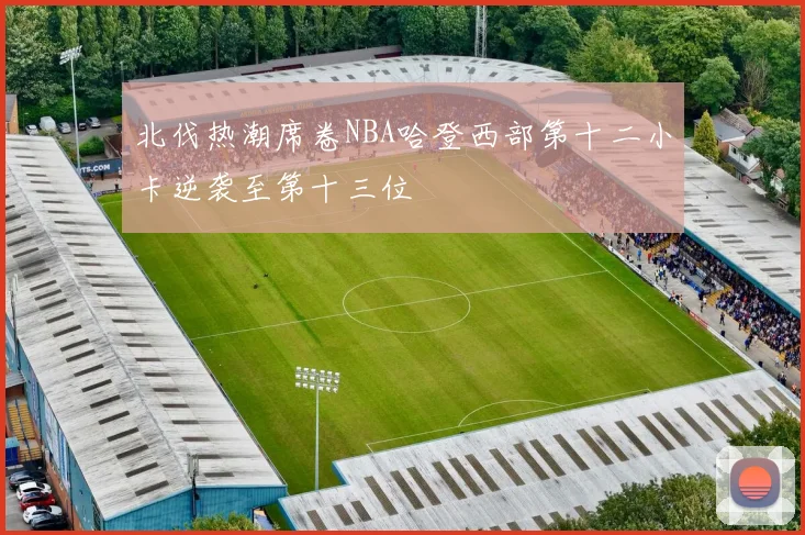 北伐热潮席卷NBA哈登西部第十二小卡逆袭至第十三位