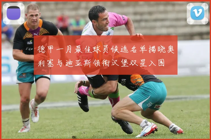 德甲一月最佳球员候选名单揭晓奥利塞与迪亚斯领衔汉堡双星入围