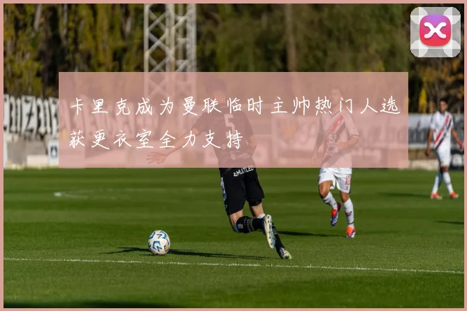 卡里克成为曼联临时主帅热门人选获更衣室全力支持
