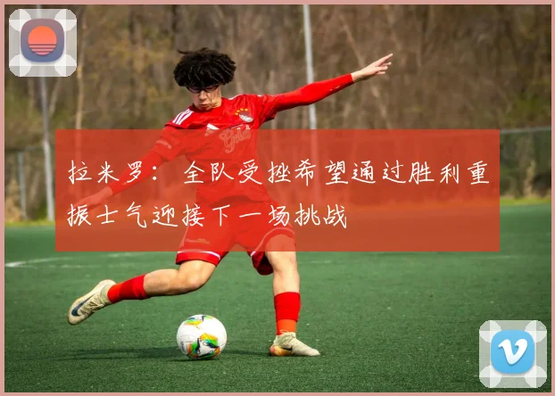 拉米罗：全队受挫希望通过胜利重振士气迎接下一场挑战