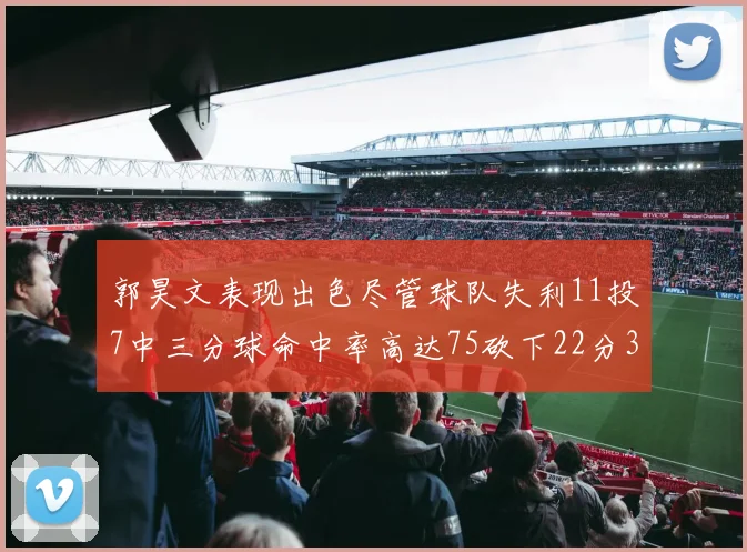 郭昊文表现出色尽管球队失利11投7中三分球命中率高达75砍下22分3篮板3助攻