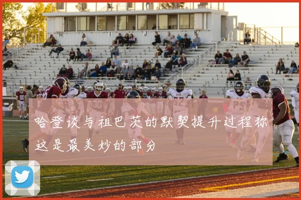 哈登谈与祖巴茨的默契提升过程称这是最美妙的部分