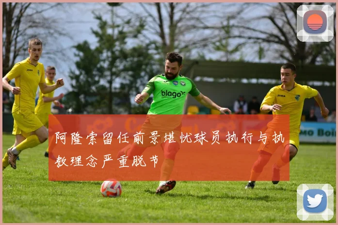 阿隆索留任前景堪忧球员执行与执教理念严重脱节