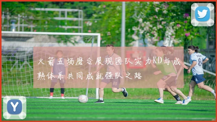 火箭五场磨合展现团队实力KD与成熟体系共同成就强队之路