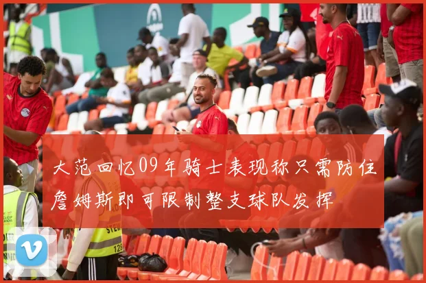 大范回忆09年骑士表现称只需防住詹姆斯即可限制整支球队发挥