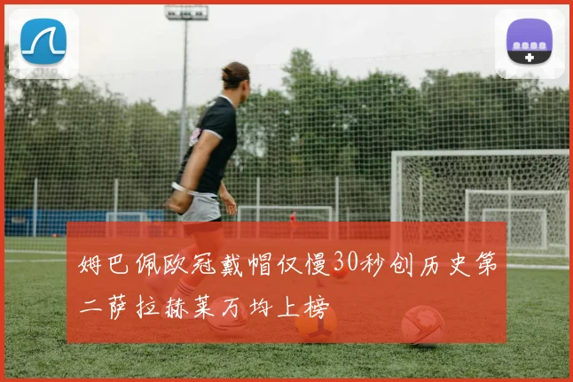 姆巴佩欧冠戴帽仅慢30秒创历史第二萨拉赫莱万均上榜