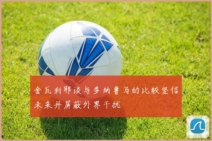 舍瓦利耶谈与多纳鲁马的比较坚信未来并屏蔽外界干扰