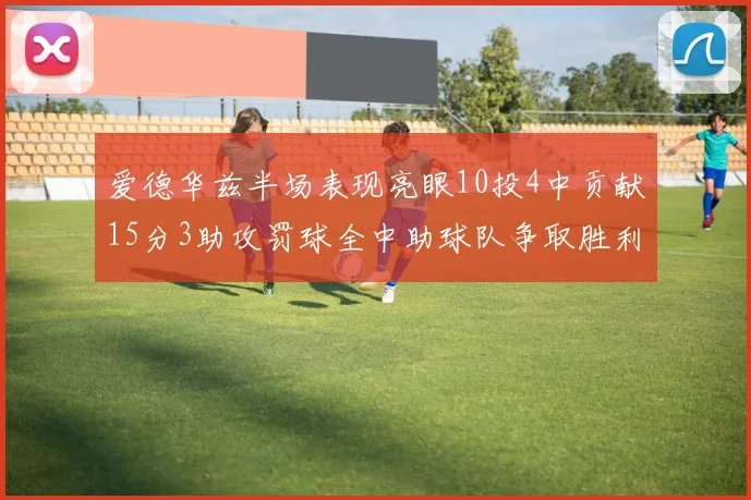 爱德华兹半场表现亮眼10投4中贡献15分3助攻罚球全中助球队争取胜利