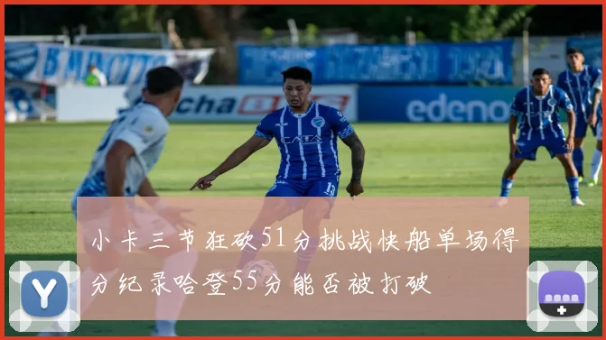 小卡三节狂砍51分挑战快船单场得分纪录哈登55分能否被打破