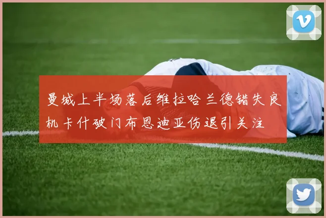 曼城上半场落后维拉哈兰德错失良机卡什破门布恩迪亚伤退引关注
