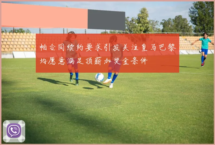 帕合同续约要求引发关注皇马巴黎均愿意满足顶薪加奖金条件