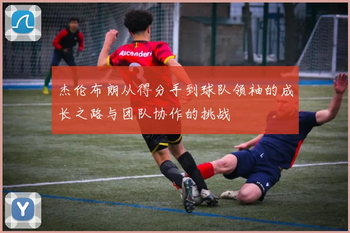 杰伦布朗从得分手到球队领袖的成长之路与团队协作的挑战